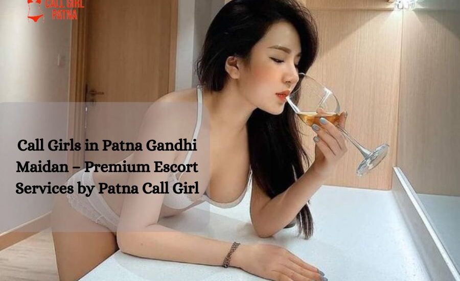 Call Girls in Patna Gandhi Maidan – Premium Escort Services by Patna Call Girl