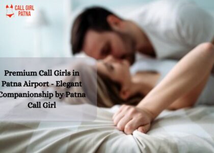 Premium Call Girls in Patna Airport - Elegant Companionship by Patna Call Girl